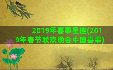 2019年喜事星座(2019年春节联欢晚会中国喜事)