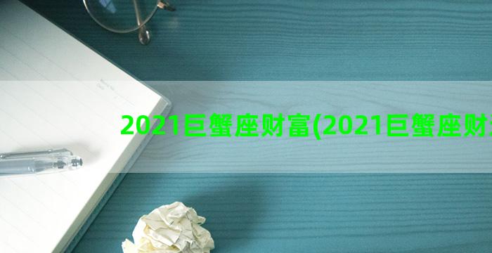 2021巨蟹座财富(2021巨蟹座财运)