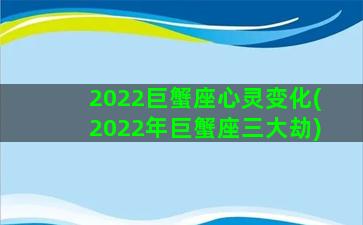 2022巨蟹座心灵变化(2022年巨蟹座三大劫)