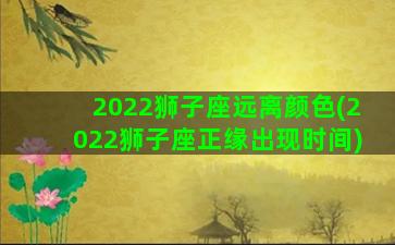2022狮子座远离颜色(2022狮子座正缘出现时间)