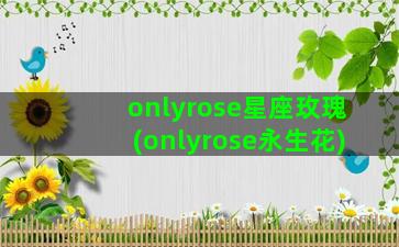 onlyrose星座玫瑰(onlyrose永生花)