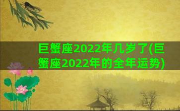 巨蟹座2022年几岁了(巨蟹座2022年的全年运势)