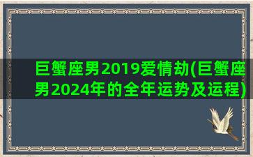 巨蟹座男2019爱情劫(巨蟹座男2024年的全年运势及运程)