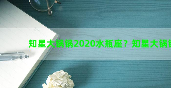 知星大锅锅2020水瓶座？知星大锅锅微博