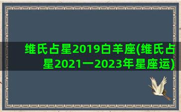 维氏占星2019白羊座(维氏占星2021一2023年星座运)