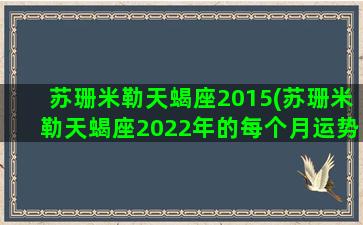 苏珊米勒天蝎座2015(苏珊米勒天蝎座2022年的每个月运势)
